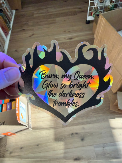 Flaming heart suncatcher rainbow prism decal with the quote "Burn, my Queen. Glow so bright the darkness trembles."